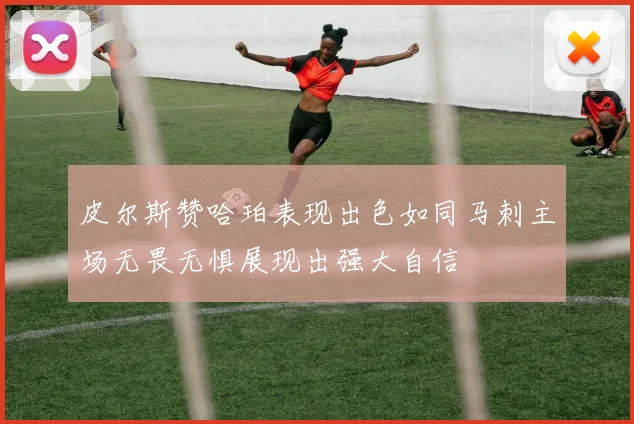 皮尔斯赞哈珀表现出色如同马刺主场无畏无惧展现出强大自信