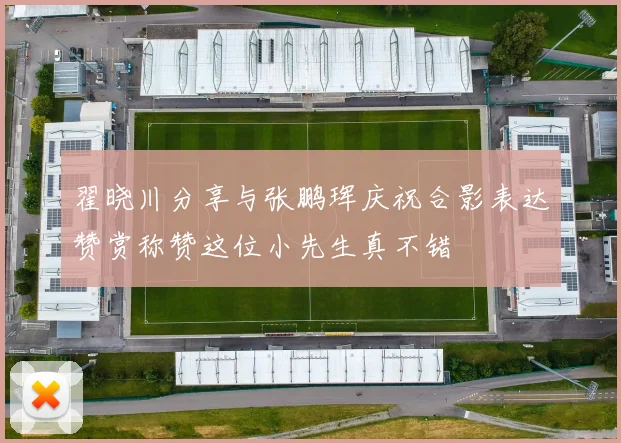 翟晓川分享与张鹏珲庆祝合影表达赞赏称赞这位小先生真不错
