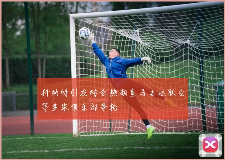 科纳特引发转会热潮皇马吉达联合等多家俱乐部争抢