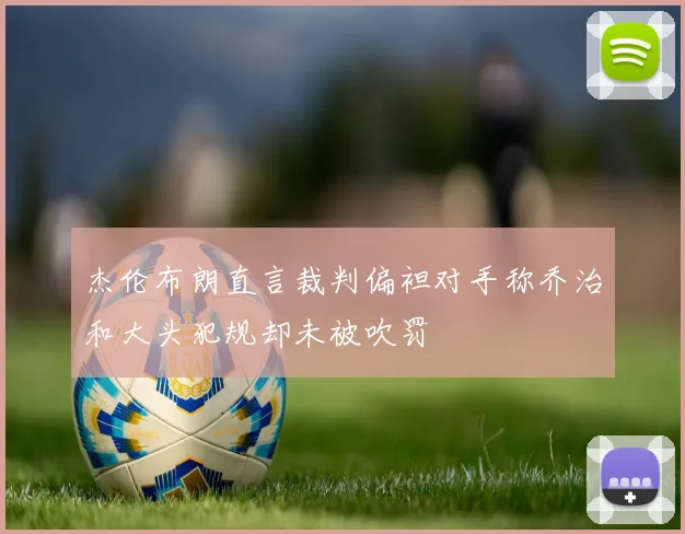 杰伦布朗直言裁判偏袒对手称乔治和大头犯规却未被吹罚