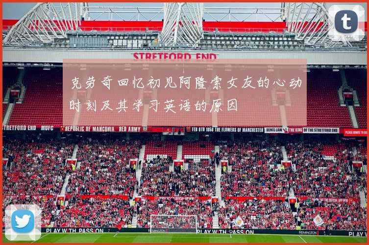 克劳奇回忆初见阿隆索女友的心动时刻及其学习英语的原因