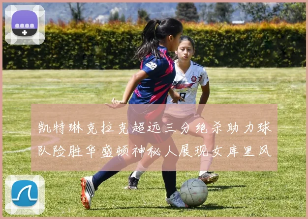 凯特琳克拉克超远三分绝杀助力球队险胜华盛顿神秘人展现女库里风采