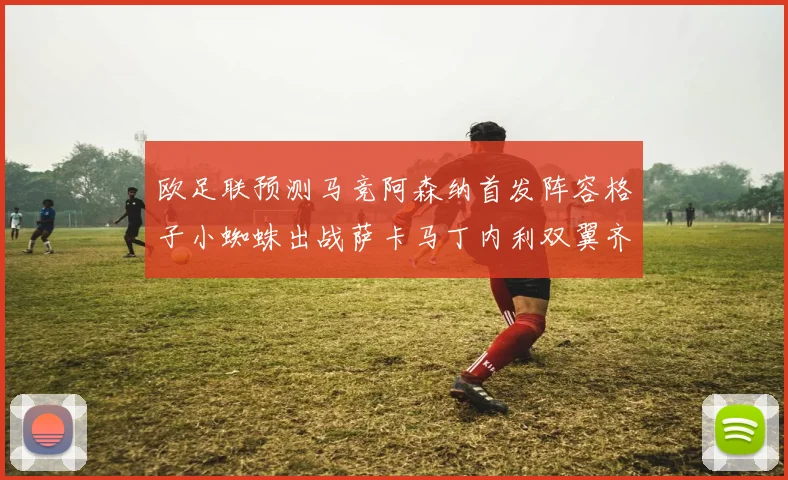 欧足联预测马竞阿森纳首发阵容格子小蜘蛛出战萨卡马丁内利双翼齐飞