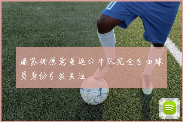 道苏姆愿意重返公牛队完全自由球员身份引发关注