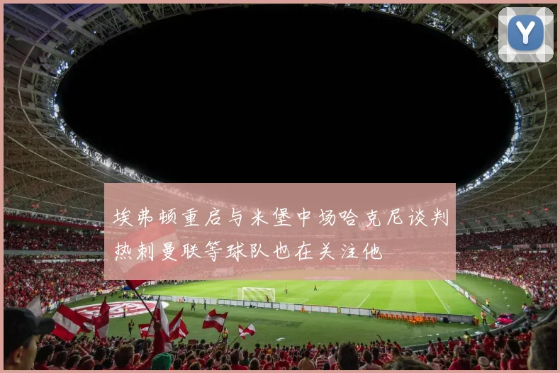 埃弗顿重启与米堡中场哈克尼谈判热刺曼联等球队也在关注他