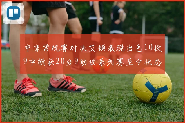 申京常规赛对决艾顿表现出色10投9中斩获20分9助攻系列赛至今状态起伏