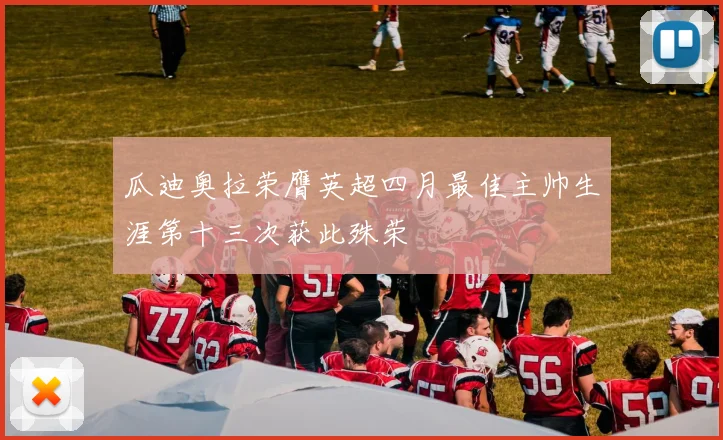 瓜迪奥拉荣膺英超四月最佳主帅生涯第十三次获此殊荣