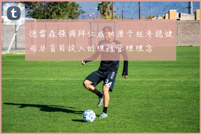 德雷森强调拜仁成功源于经济稳健而非盲目投入的理性管理理念