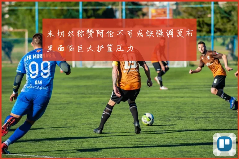 米切尔称赞阿伦不可或缺强调莫布里面临巨大护筐压力