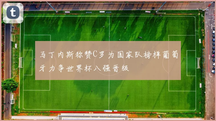 马丁内斯称赞C罗为国家队榜样葡萄牙力争世界杯八强晋级