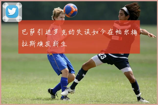 巴萨引进罗克的失误如今在帕尔梅拉斯焕发新生