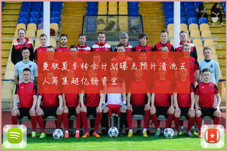 曼联夏季转会计划曝光预计清洗五人筹集超亿镑资金