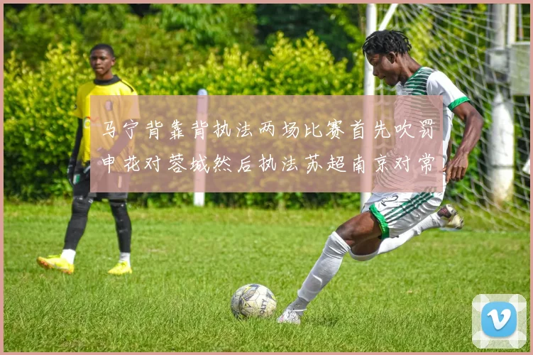 马宁背靠背执法两场比赛首先吹罚申花对蓉城然后执法苏超南京对常州