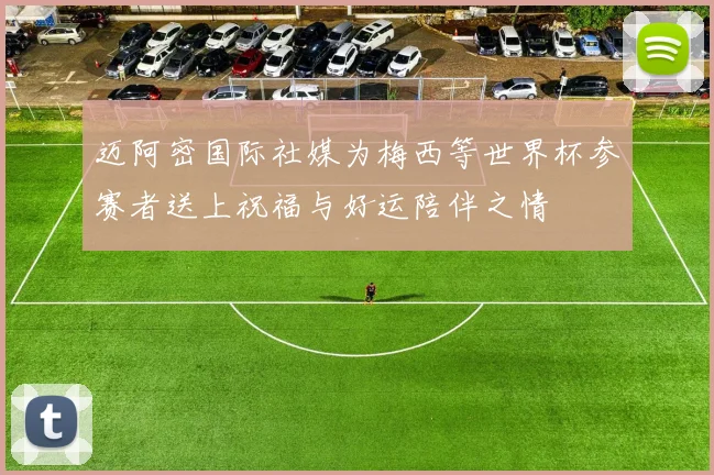 迈阿密国际社媒为梅西等世界杯参赛者送上祝福与好运陪伴之情