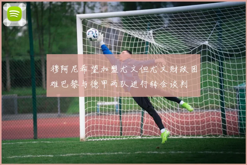 穆阿尼希望加盟尤文但尤文财政困难巴黎与德甲两队进行转会谈判
