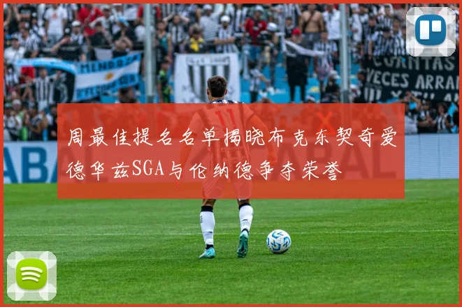 周最佳提名名单揭晓布克东契奇爱德华兹SGA与伦纳德争夺荣誉