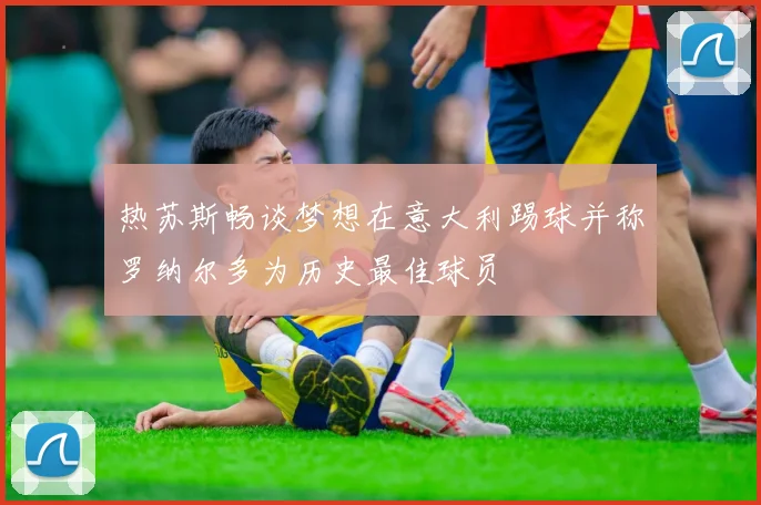热苏斯畅谈梦想在意大利踢球并称罗纳尔多为历史最佳球员