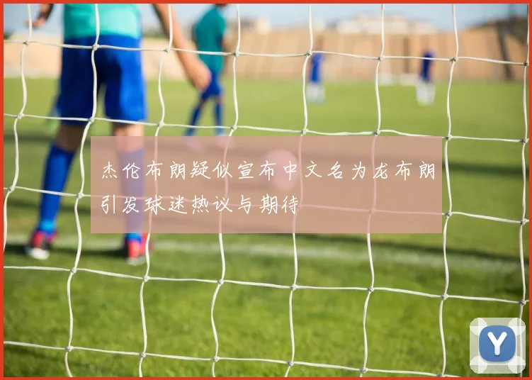 杰伦布朗疑似宣布中文名为龙布朗引发球迷热议与期待