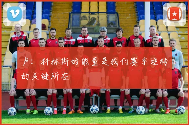 卢：科林斯的能量是我们赛季逆转的关键所在