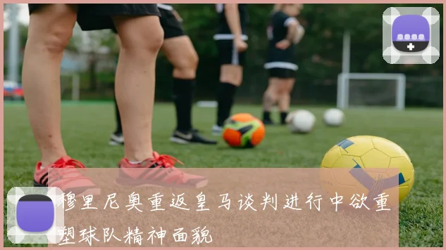 穆里尼奥重返皇马谈判进行中欲重塑球队精神面貌