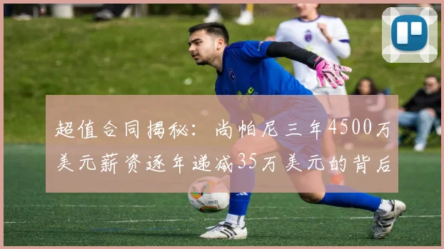 超值合同揭秘：尚帕尼三年4500万美元薪资逐年递减35万美元的背后故事