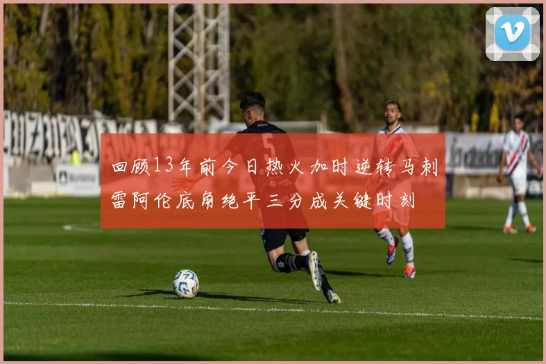 回顾13年前今日热火加时逆转马刺雷阿伦底角绝平三分成关键时刻