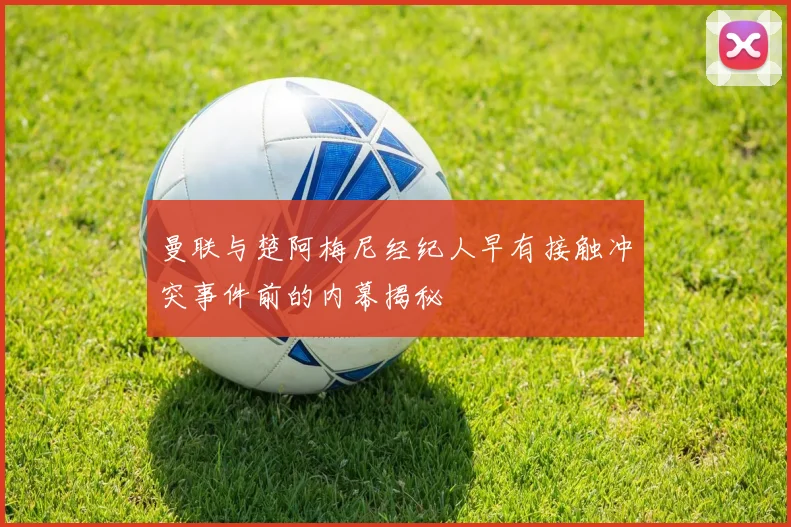 曼联与楚阿梅尼经纪人早有接触冲突事件前的内幕揭秘