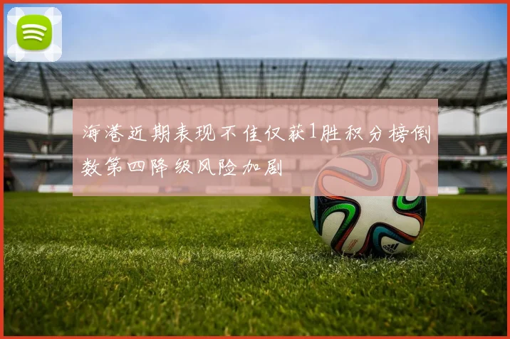 海港近期表现不佳仅获1胜积分榜倒数第四降级风险加剧