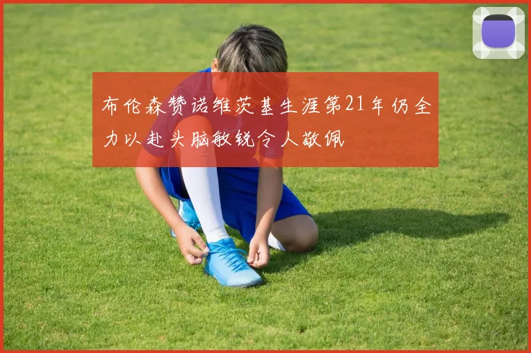 布伦森赞诺维茨基生涯第21年仍全力以赴头脑敏锐令人敬佩