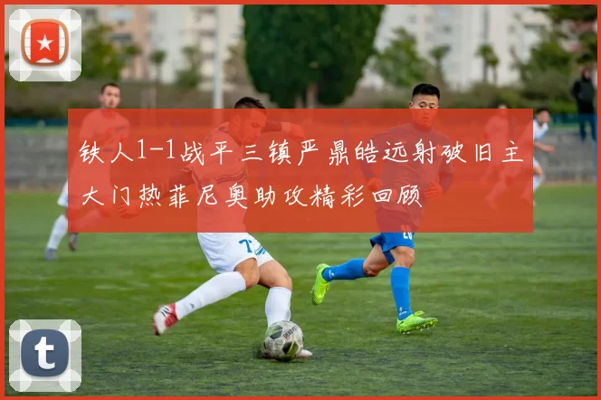 铁人1-1战平三镇严鼎皓远射破旧主大门热菲尼奥助攻精彩回顾