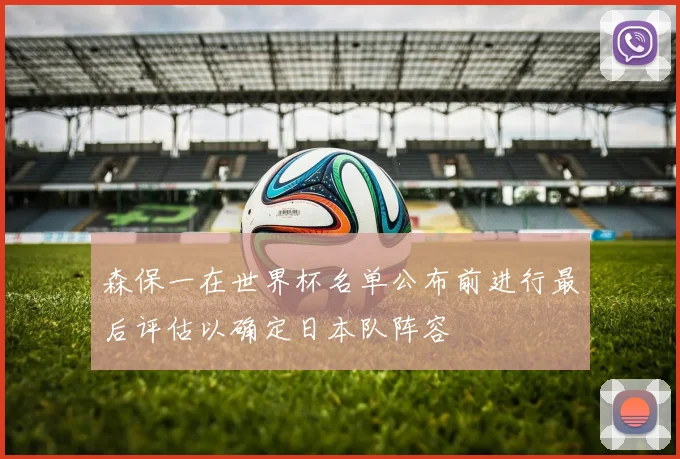 森保一在世界杯名单公布前进行最后评估以确定日本队阵容
