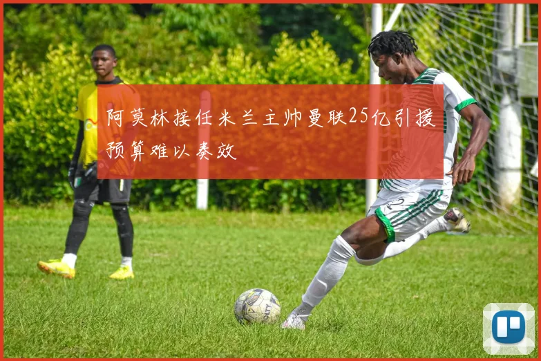 阿莫林接任米兰主帅曼联25亿引援预算难以奏效