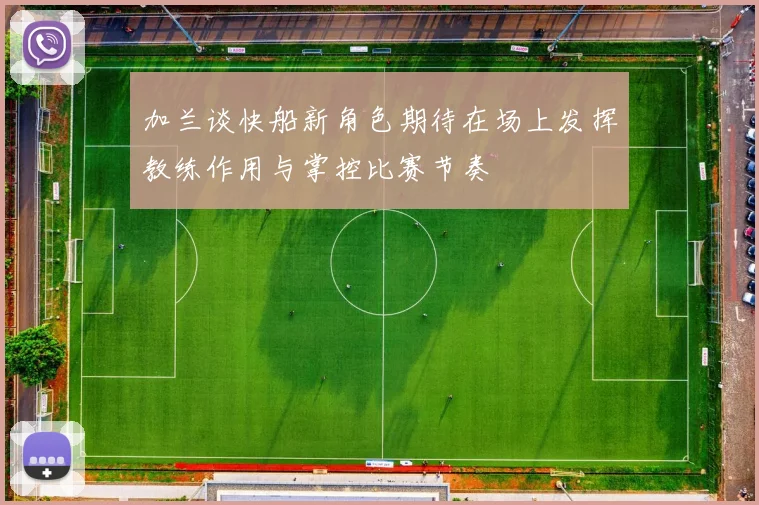 加兰谈快船新角色期待在场上发挥教练作用与掌控比赛节奏