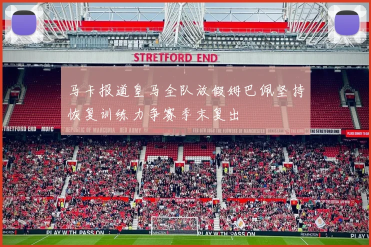 马卡报道皇马全队放假姆巴佩坚持恢复训练力争赛季末复出